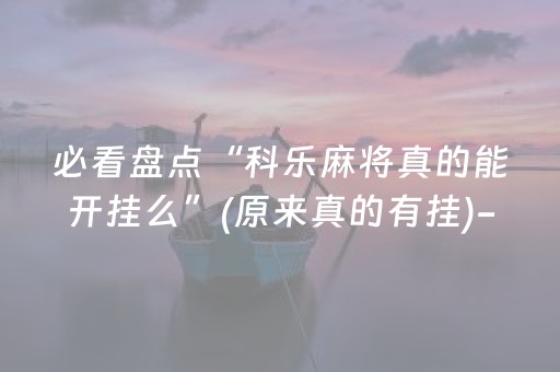 必看盘点“科乐麻将真的能开挂么”(原来真的有挂)-抖音