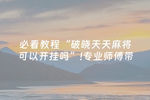 必看教程“破晓天天麻将可以开挂吗”!专业师傅带你一起了解（详细教程）-抖音