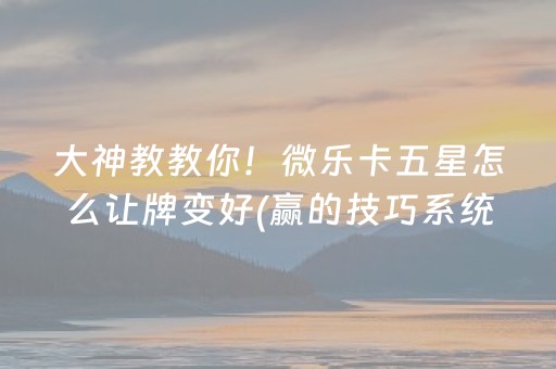 大神教教你！微乐卡五星怎么让牌变好(赢的技巧系统规律)