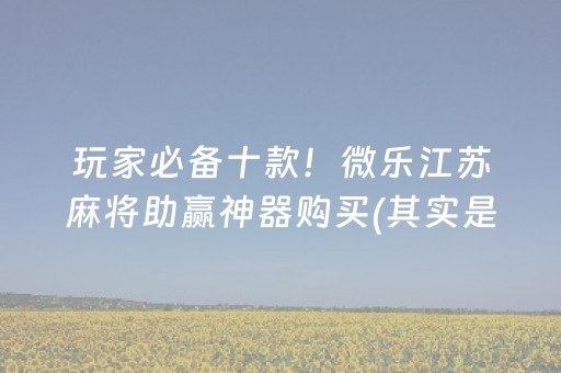 玩家必备十款！微乐江苏麻将助赢神器购买(其实是有挂确实有挂)