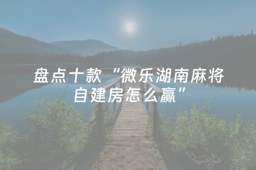 盘点十款“微乐湖南麻将自建房怎么赢”（骗局大揭秘)