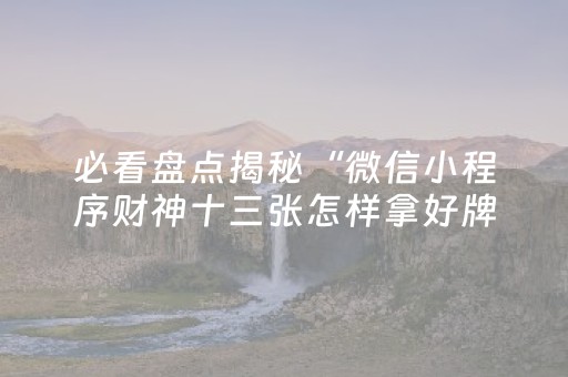 必看盘点揭秘“微信小程序财神十三张怎样拿好牌”（确实有插件吗)