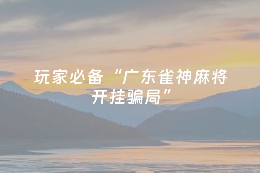 玩家必备“广东雀神麻将开挂骗局”（胜负规律拿好牌)