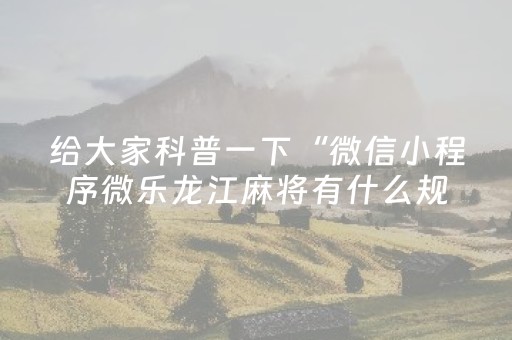 给大家科普一下“微信小程序微乐龙江麻将有什么规律”（规律确实有挂)