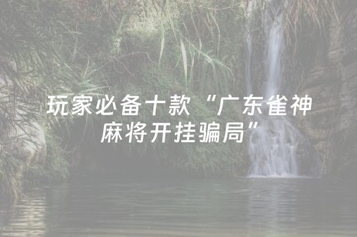 玩家必备十款“广东雀神麻将开挂骗局”（必赢神器免费安装)