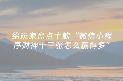 给玩家盘点十款“微信小程序财神十三张怎么赢得多”（辅助挂发牌规律)