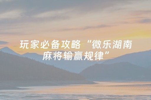 玩家必备攻略“微乐湖南麻将输赢规律”（怎么能让牌好一点)