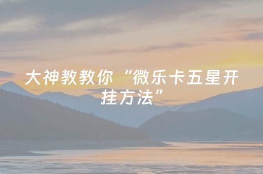 大神教教你“微乐卡五星开挂方法”（是否能开挂)