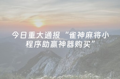 今日重大通报“雀神麻将小程序助赢神器购买”（自建房怎么赢)