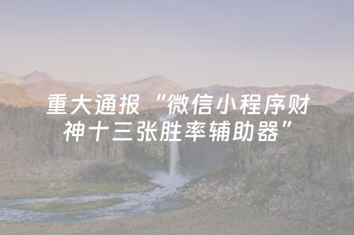 重大通报“微信小程序财神十三张胜率辅助器”（充会员胜率高)