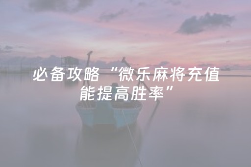 必备攻略“微乐麻将充值能提高胜率”（胜率到哪调)