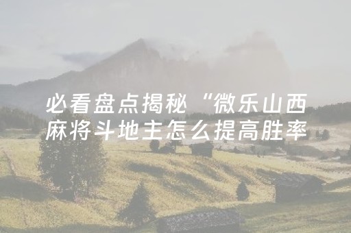 必看盘点揭秘“微乐山西麻将斗地主怎么提高胜率”（会员会提高胜率吗)