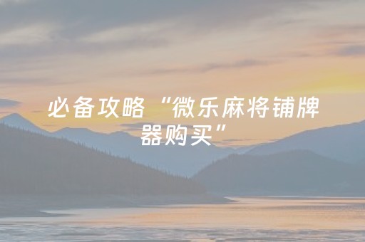 必备攻略“微乐麻将铺牌器购买”（怎么能调好牌)