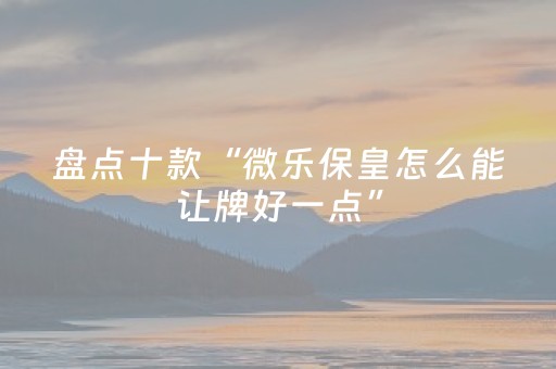 盘点十款“微乐保皇怎么能让牌好一点”（专用神器下载)