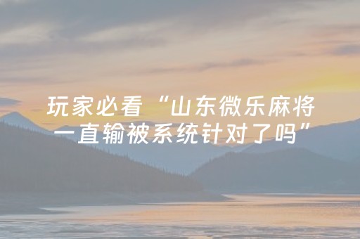 玩家必看“山东微乐麻将一直输被系统针对了吗”（专用神器下载)