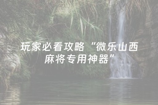 玩家必看攻略“微乐山西麻将专用神器”（怎么调胜率)