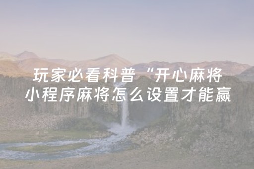 玩家必看科普“开心麻将小程序麻将怎么设置才能赢”（充会员胜率高)