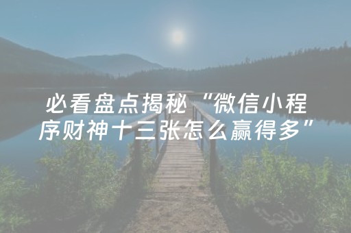 必看盘点揭秘“微信小程序财神十三张怎么赢得多”（辅助挂发牌规律)