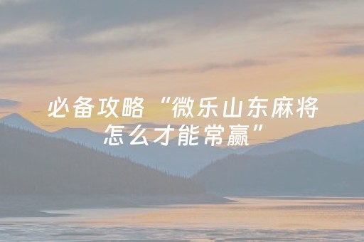 必备攻略“微乐山东麻将怎么才能常赢”（充会员胜率高)