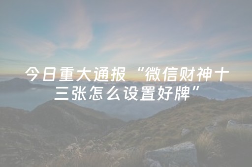 今日重大通报“微信财神十三张怎么设置好牌”（怎么能调好牌)