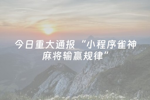 今日重大通报“小程序雀神麻将输赢规律”（规律确实有挂)