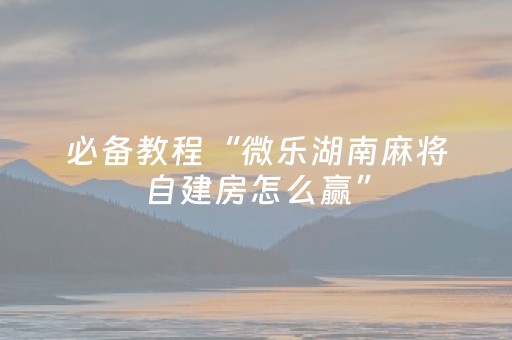 必备教程“微乐湖南麻将自建房怎么赢”（有什么规律)