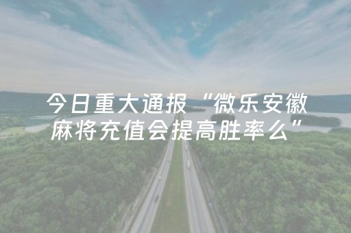 今日重大通报“微乐安徽麻将充值会提高胜率么”（如何提高胜率)