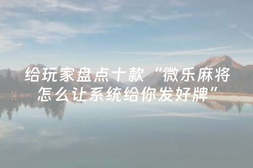 给玩家盘点十款“微乐麻将怎么让系统给你发好牌”（怎么控制输赢)