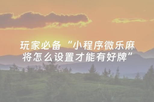 玩家必备“小程序微乐麻将怎么设置才能有好牌”（自建房怎么拿好牌)