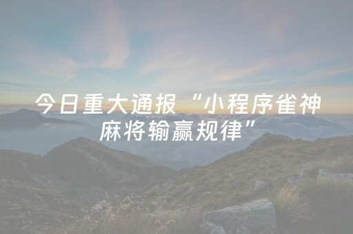 今日重大通报“小程序雀神麻将输赢规律”（必赢神器辅助器)