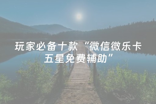 玩家必备十款“微信微乐卡五星免费辅助”（胜率到哪调)