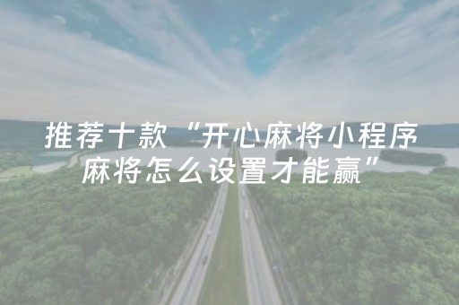 推荐十款“开心麻将小程序麻将怎么设置才能赢”（怎么能让牌好一点)