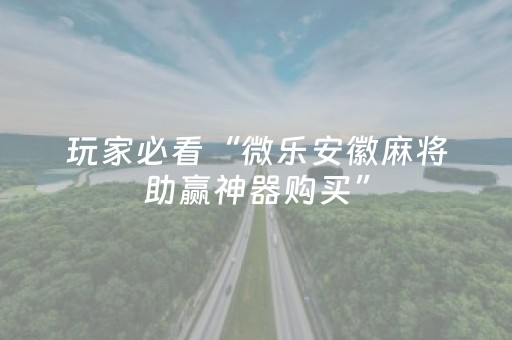 玩家必看“微乐安徽麻将助赢神器购买”（如何提高胜率)