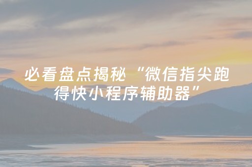 必看盘点揭秘“微信指尖跑得快小程序辅助器”（怎么控制输赢)