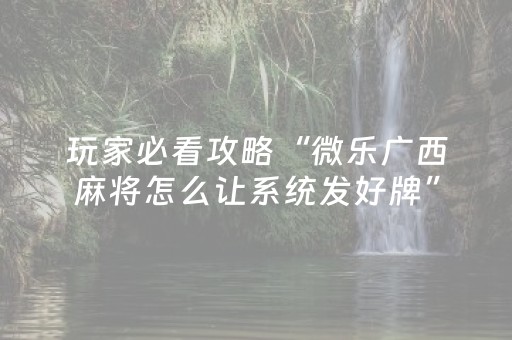 玩家必看攻略“微乐广西麻将怎么让系统发好牌”（怎么让系统给自己好牌)