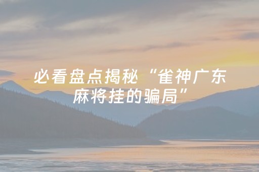 必看盘点揭秘“雀神广东麻将挂的骗局”（提高胜率软件)