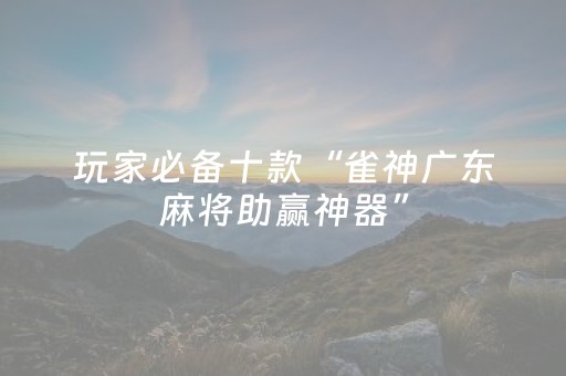 玩家必备十款“雀神广东麻将助赢神器”（赢的技巧规律)