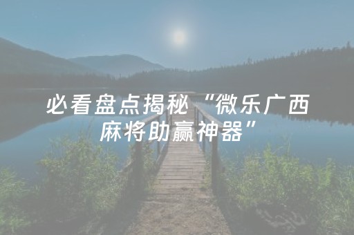 必看盘点揭秘“微乐广西麻将助赢神器”（输赢有什么规律)