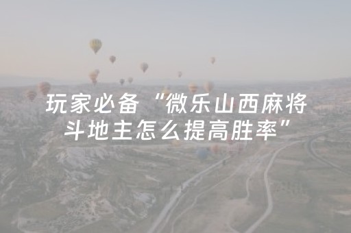 玩家必备“微乐山西麻将斗地主怎么提高胜率”（胜负规律拿好牌)