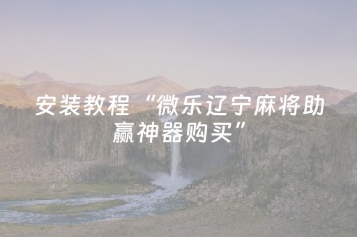 安装教程“微乐辽宁麻将助赢神器购买”（赢的技巧规律)