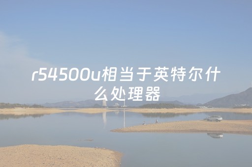 r54500u相当于英特尔什么处理器（r54500处理器相当于i几）