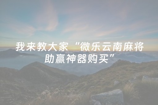 我来教大家“微乐云南麻将助赢神器购买”（专用神器)