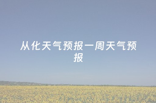 从化天气预报一周天气预报（从化天气预报一周天气预报15天查询）