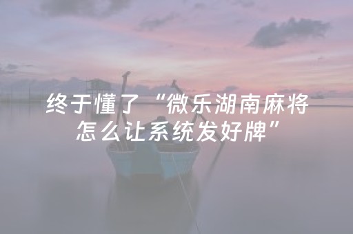 终于懂了“微乐湖南麻将怎么让系统发好牌”（怎么让系统给自己好牌)