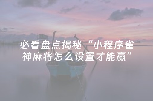 必看盘点揭秘“小程序雀神麻将怎么设置才能赢”（如何提高胜率)