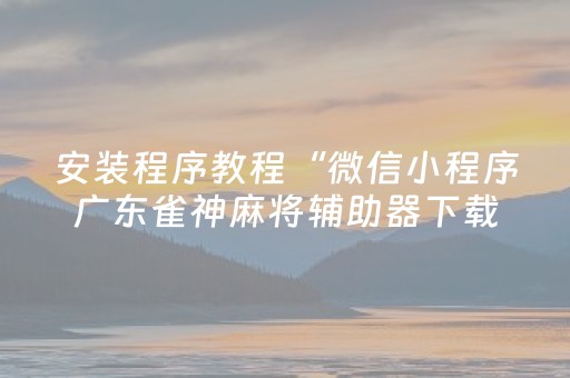 安装程序教程“微信小程序广东雀神麻将辅助器下载”（如何提高胜率)