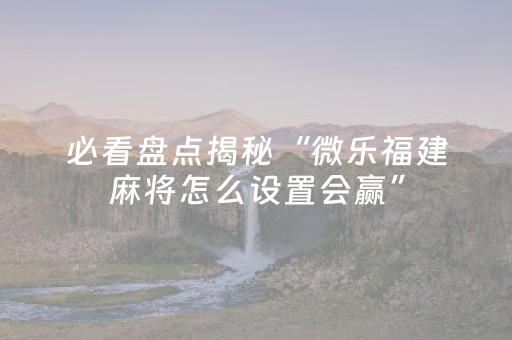 必看盘点揭秘“微乐福建麻将怎么设置会赢”（可以设置输赢吗)