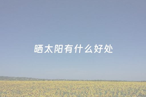 晒太阳有什么好处（经常晒太阳有什么好处）