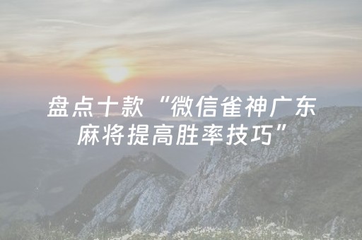 盘点十款“微信雀神广东麻将提高胜率技巧”（怎么让系统给你发好牌)