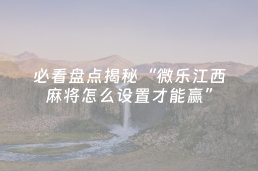 必看盘点揭秘“微乐江西麻将怎么设置才能赢”（怎么能让牌好一点)